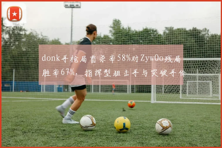 donk手枪局首杀率58%对ZywOo残局胜率67%,指挥型狙击手与突破手价值对决