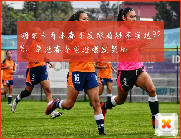 胡尔卡奇本赛季发球局胜率高达92%,草地赛季或迎爆发契机