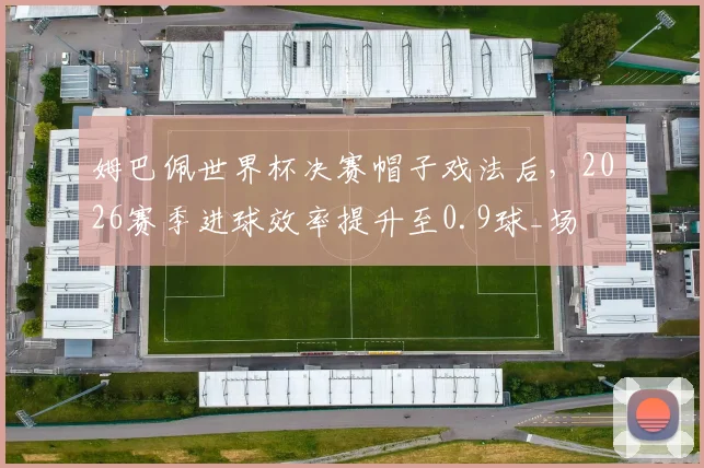 姆巴佩世界杯决赛帽子戏法后,2026赛季进球效率提升至0.9球_场