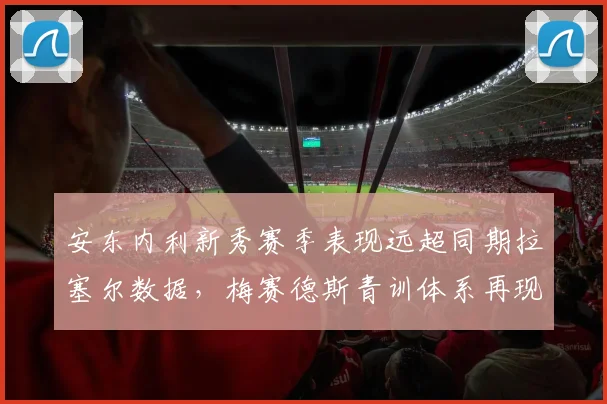 安东内利新秀赛季表现远超同期拉塞尔数据，梅赛德斯青训体系再现造星奇迹