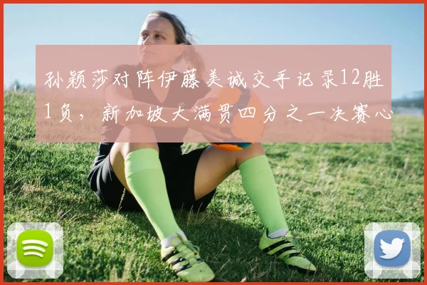孙颖莎对阵伊藤美诚交手记录12胜1负，新加坡大满贯四分之一决赛心理占优